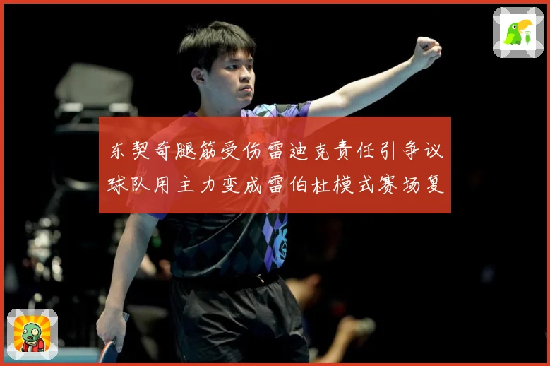 东契奇腿筋受伤雷迪克责任引争议球队用主力变成雷伯杜模式赛场复盘：最新赛事动态与深度分析