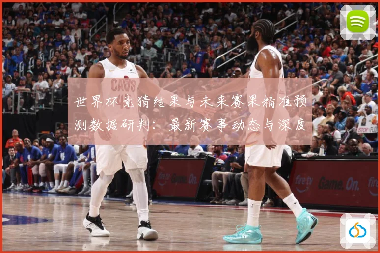 世界杯竞猜结果与未来赛果精准预测数据研判：最新赛事动态与深度分析