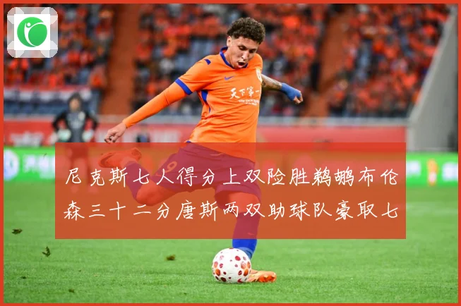 尼克斯七人得分上双险胜鹈鹕布伦森三十二分唐斯两双助球队豪取七专题观察：最新赛事动态与深度分析