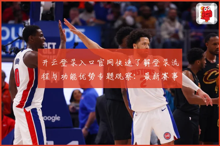 开云登录入口官网快速了解登录流程与功能优势专题观察：最新赛事动态与深度分析