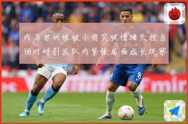 内马尔训练被小将突破情绪失控当场对峙引发队内紧张局面成长观察：最新赛事动态与深度分析