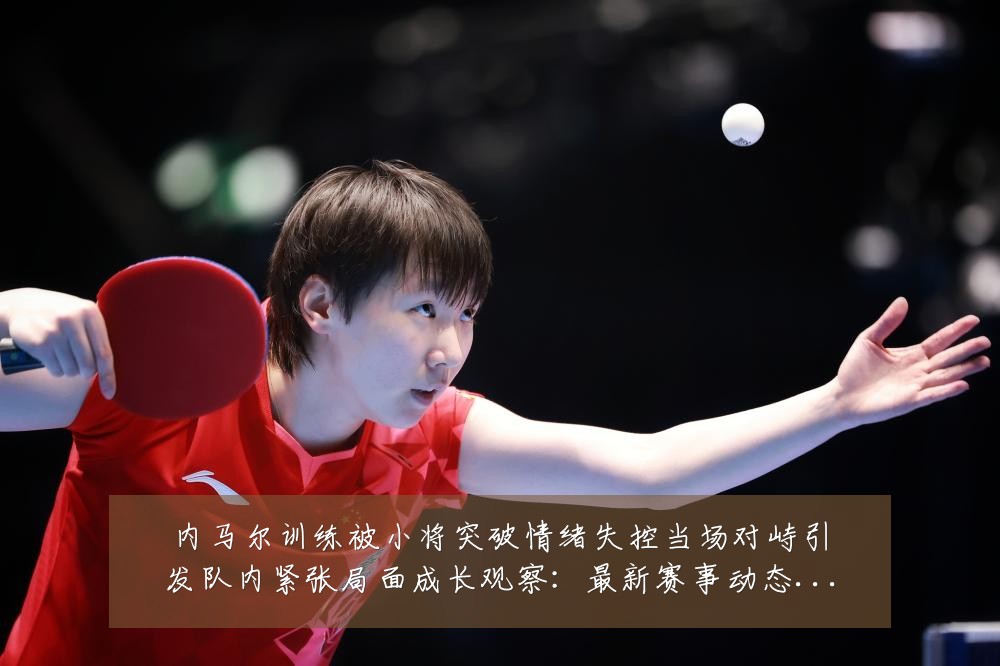 内马尔训练被小将突破情绪失控当场对峙引发队内紧张局面成长观察:最新赛事动态与深度分析