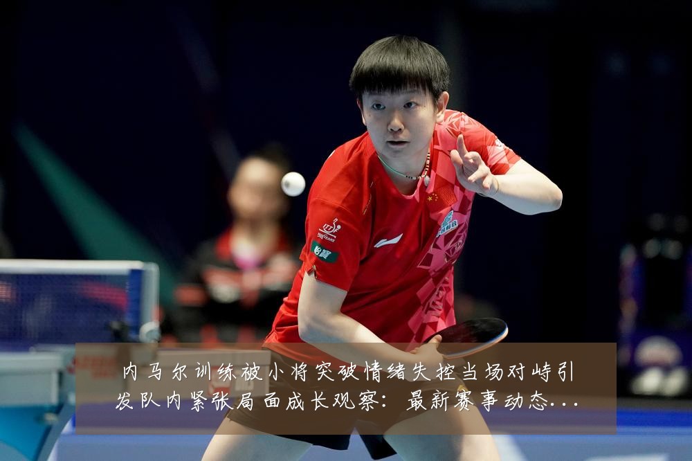 内马尔训练被小将突破情绪失控当场对峙引发队内紧张局面成长观察：最新赛事动态与深度分析