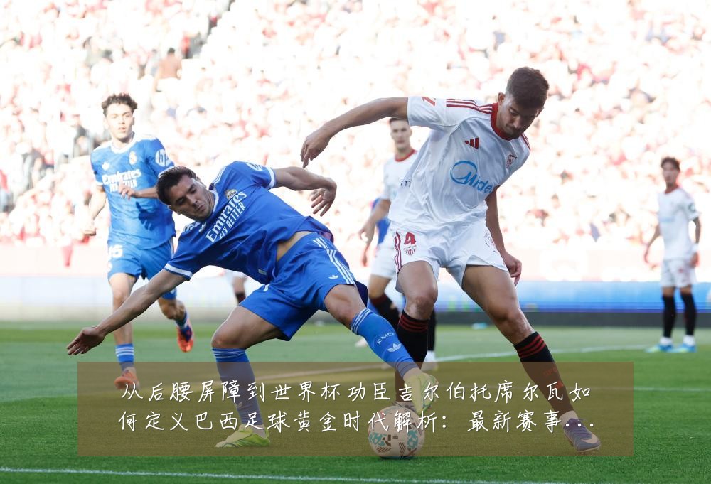 从后腰屏障到世界杯功臣吉尔伯托席尔瓦如何定义巴西足球黄金时代解析:最新赛事动态与深度分析
