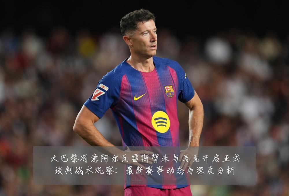 大巴黎有意阿尔瓦雷斯暂未与马竞开启正式谈判战术观察:最新赛事动态与深度分析