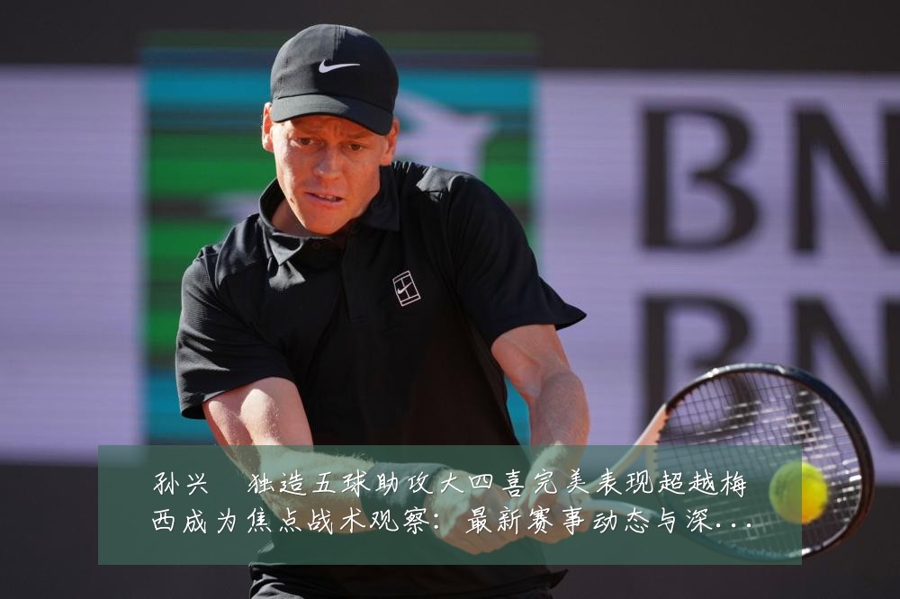 孙兴慜独造五球助攻大四喜完美表现超越梅西成为焦点战术观察:最新赛事动态与深度分析