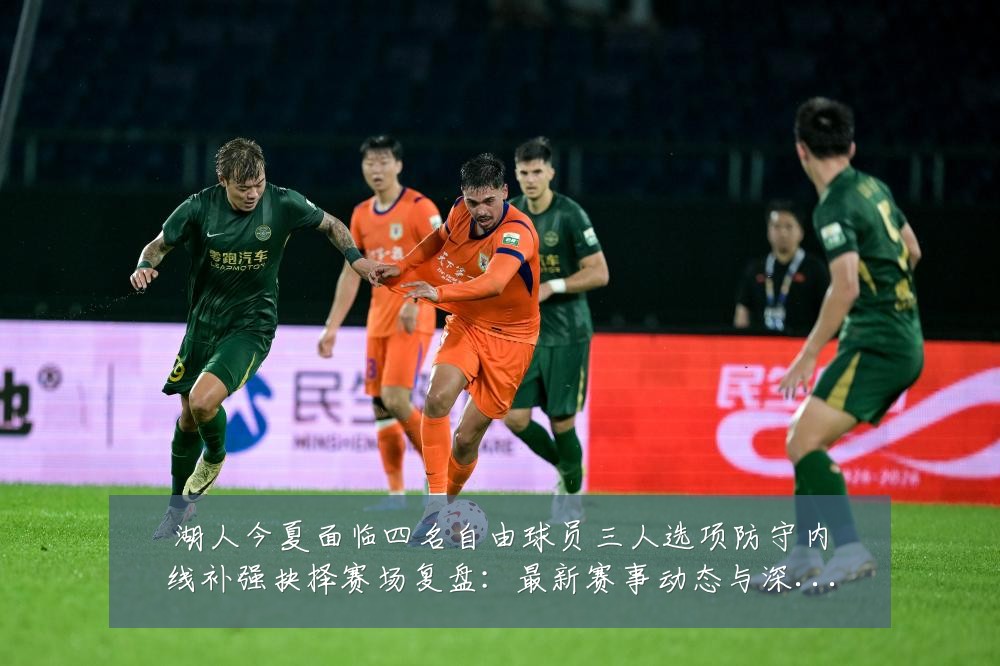 湖人今夏面临四名自由球员三人选项防守内线补强抉择赛场复盘:最新赛事动态与深度分析