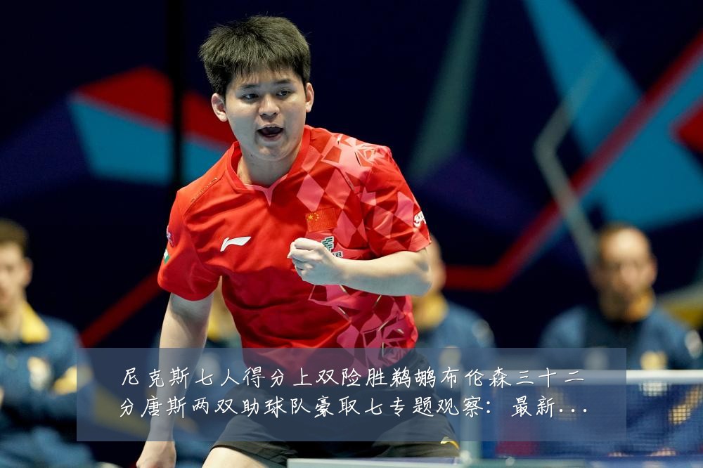 尼克斯七人得分上双险胜鹈鹕布伦森三十二分唐斯两双助球队豪取七专题观察:最新赛事动态与深度分析