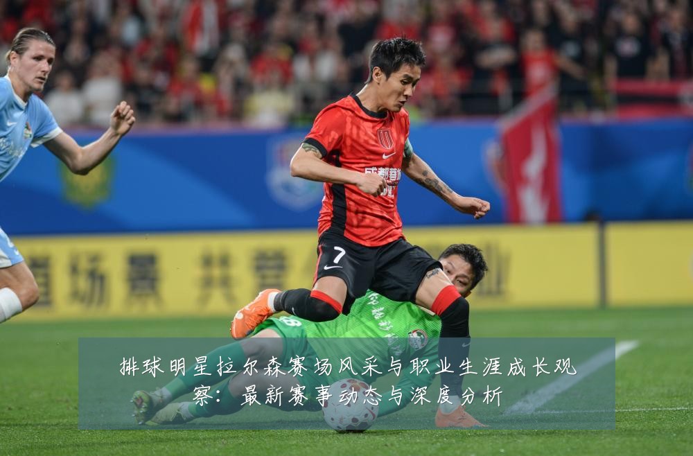 排球明星拉尔森赛场风采与职业生涯成长观察：最新赛事动态与深度分析
