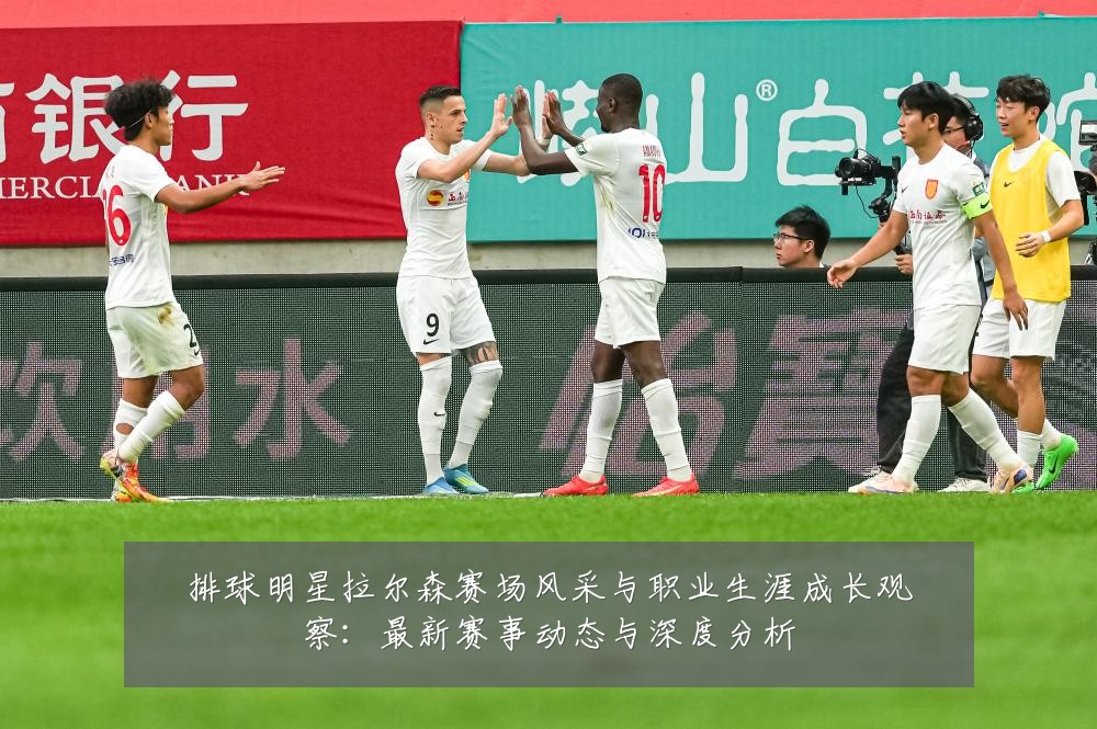 排球明星拉尔森赛场风采与职业生涯成长观察：最新赛事动态与深度分析